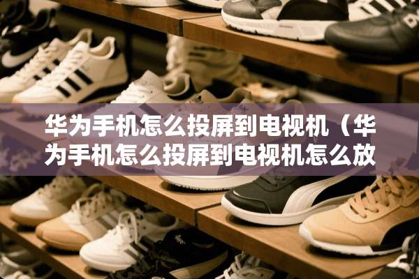 华为手机怎么投屏到电视机（华为手机怎么投屏到电视机怎么放大）
