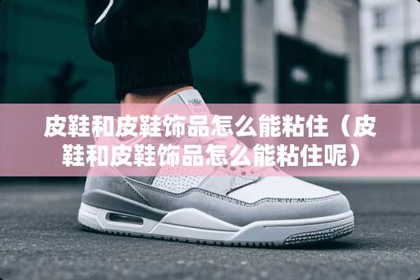 皮鞋和皮鞋饰品怎么能粘住（皮鞋和皮鞋饰品怎么能粘住呢）