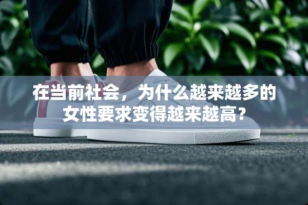 在当前社会，为什么越来越多的女性要求变得越来越高？