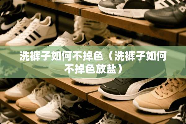 洗裤子如何不掉色（洗裤子如何不掉色放盐）