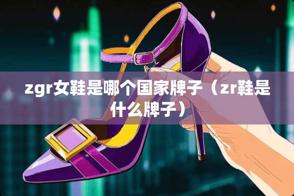 zgr女鞋是哪个国家牌子（zr鞋是什么牌子）