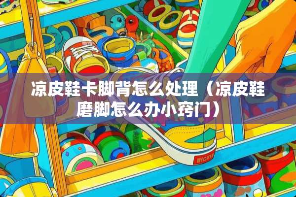 凉皮鞋卡脚背怎么处理（凉皮鞋磨脚怎么办小窍门）