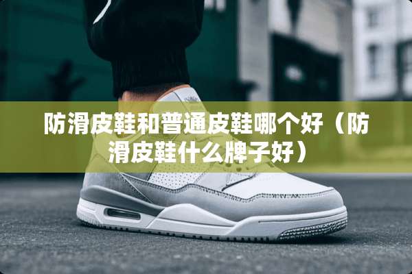 防滑皮鞋和普通皮鞋哪个好（防滑皮鞋什么牌子好）