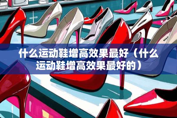 什么运动鞋增高效果最好（什么运动鞋增高效果最好的）