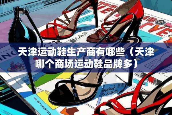 天津运动鞋生产商有哪些（天津哪个商场运动鞋品牌多）