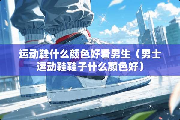运动鞋什么颜色好看男生（男士运动鞋鞋子什么颜色好）