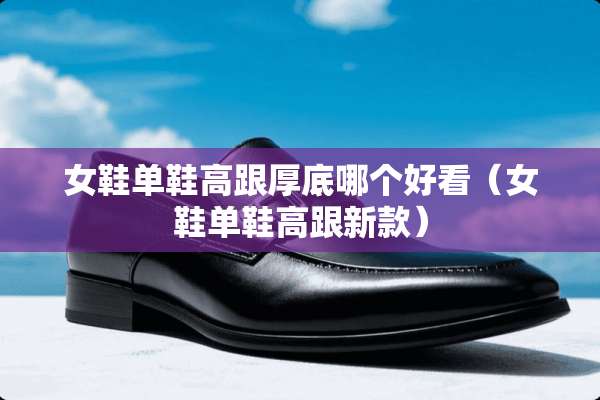 女鞋单鞋高跟厚底哪个好看（女鞋单鞋高跟新款）
