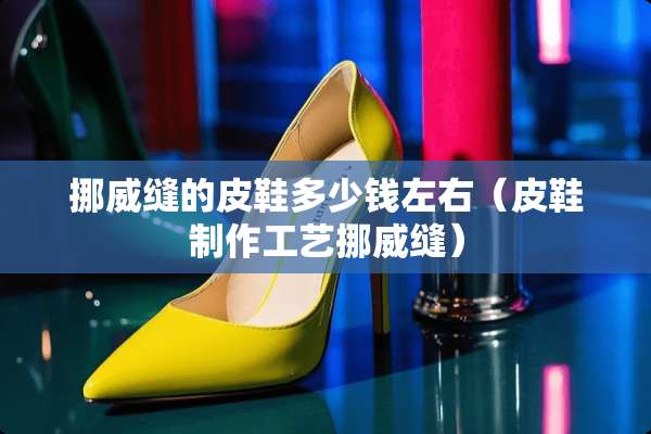 挪威缝的皮鞋多少钱左右（皮鞋制作工艺挪威缝）