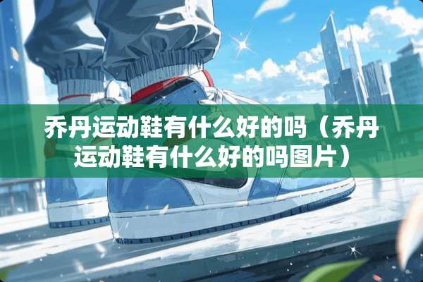 乔丹运动鞋有什么好的吗（乔丹运动鞋有什么好的吗图片）