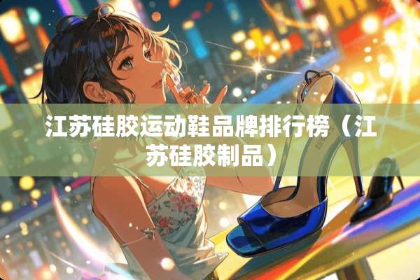 江苏硅胶运动鞋品牌排行榜（江苏硅胶制品）