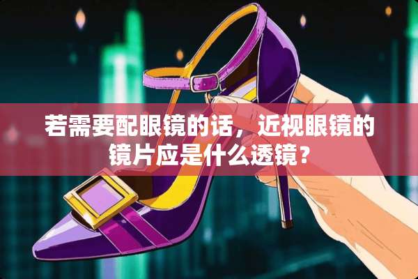 若需要配眼镜的话，近***的镜片应是什么透镜？