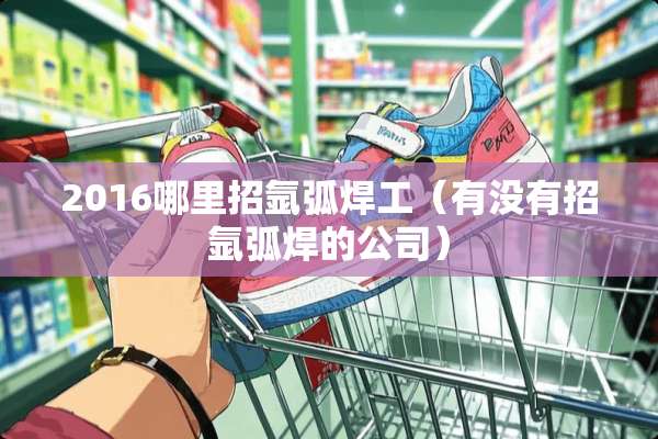 2016哪里招氩弧焊工（有没有招氩弧焊的公司）