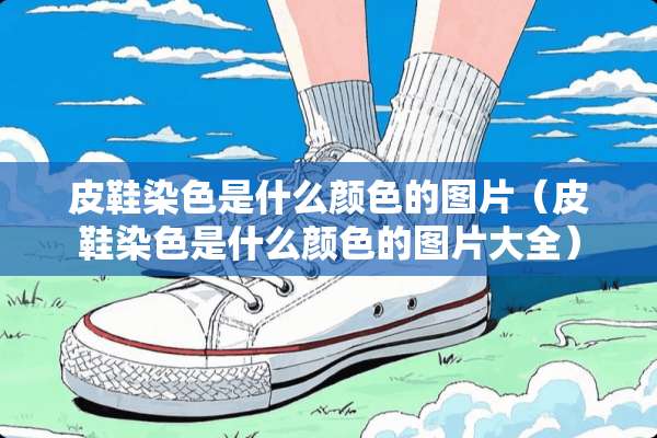 皮鞋染色是什么颜色的图片（皮鞋染色是什么颜色的图片大全）