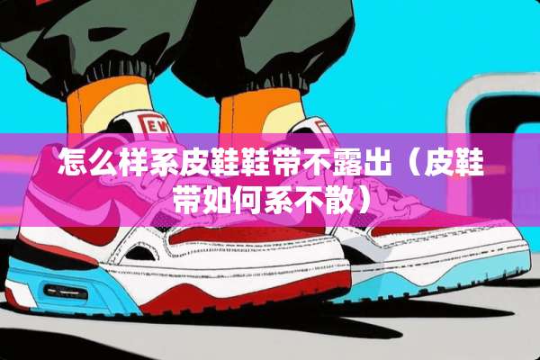 怎么样系皮鞋鞋带不露出（皮鞋带如何系不散）