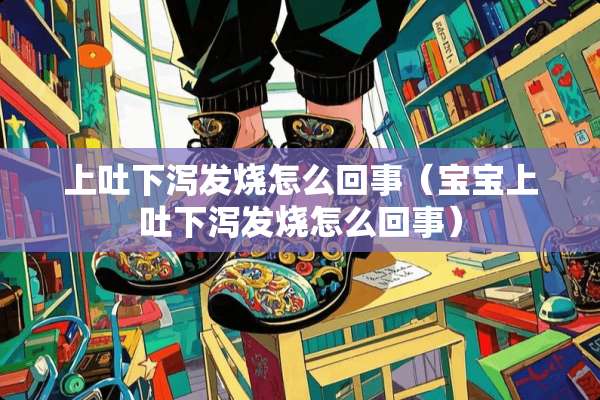 上吐下泻发烧怎么回事（宝宝上吐下泻发烧怎么回事）