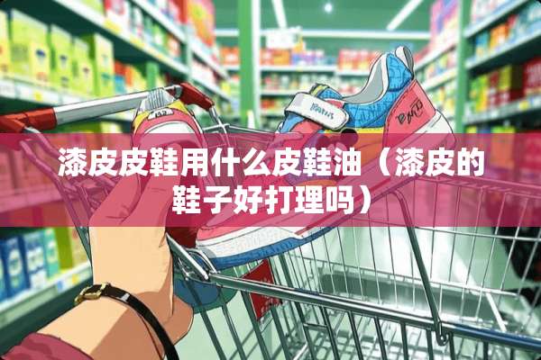 漆皮皮鞋用什么皮鞋油（漆皮的鞋子好打理吗）
