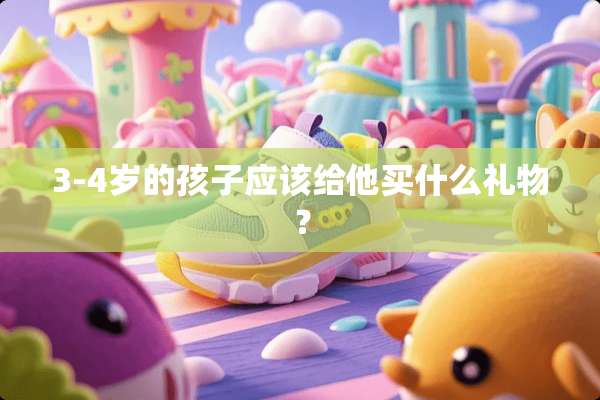 3-4岁的孩子应该给他买什么礼物？