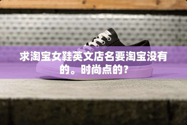 求淘宝女鞋英文店名要淘宝没有的。时尚点的？