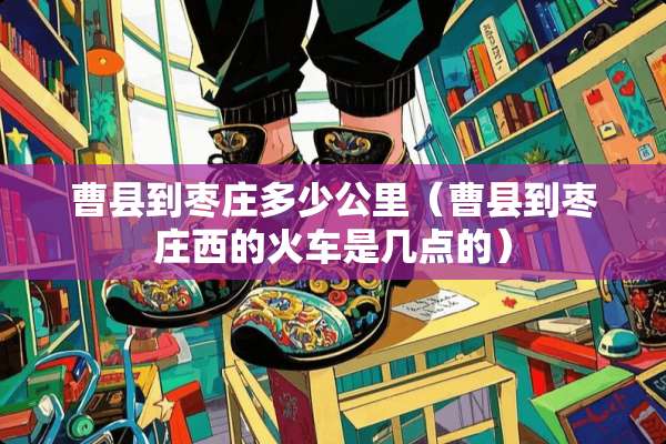 曹县到枣庄多少公里（曹县到枣庄西的火车是几点的）