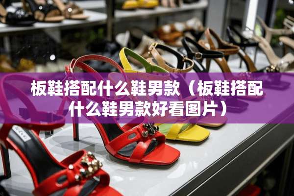 板鞋搭配什么鞋男款（板鞋搭配什么鞋男款好看图片）