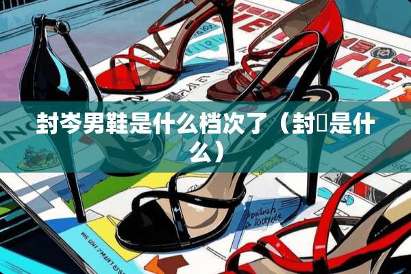 封岑男鞋是什么档次了（封豨是什么）