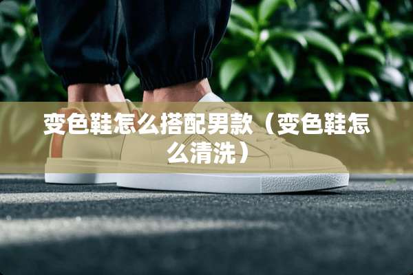 变色鞋怎么搭配男款（变色鞋怎么清洗）