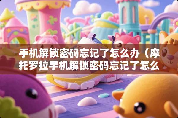 手机解锁密码忘记了怎么办（摩托罗拉手机解锁密码忘记了怎么办）
