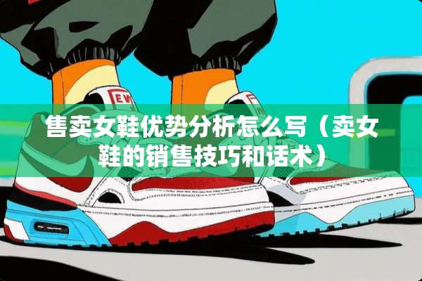 售卖女鞋优势分析怎么写（卖女鞋的销售技巧和话术）