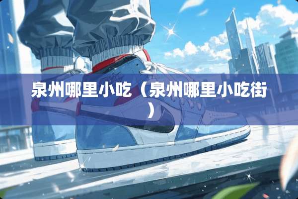 泉州哪里小吃（泉州哪里小吃街）
