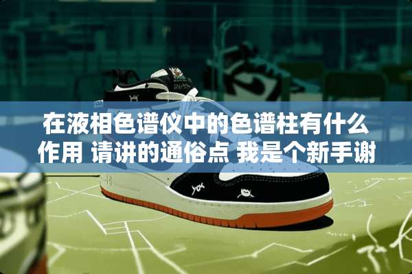 在液相色谱仪中的色谱柱有什么作用 请讲的通俗点 我是个新手谢谢