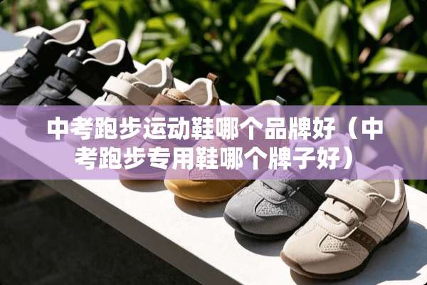 中考跑步运动鞋哪个品牌好（中考跑步专用鞋哪个牌子好）