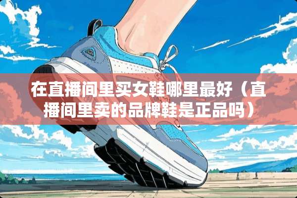 在直播间里买女鞋哪里最好（直播间里卖的品牌鞋是正品吗）