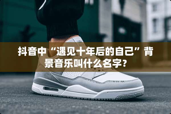 抖音中“遇见十年后的自己”背景音乐叫什么名字？