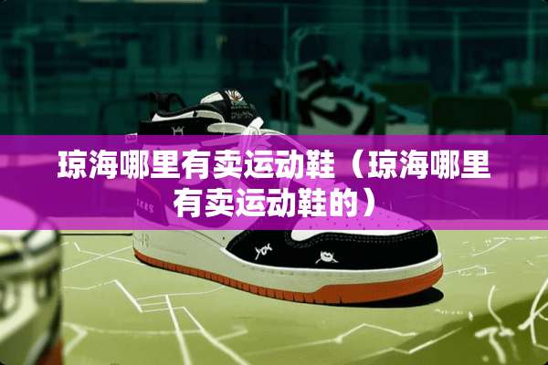 琼海哪里有卖运动鞋（琼海哪里有卖运动鞋的）