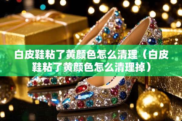 白皮鞋粘了黄颜色怎么清理（白皮鞋粘了黄颜色怎么清理掉）