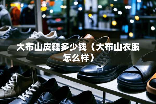 大布山皮鞋多少钱（大布山衣服怎么样）