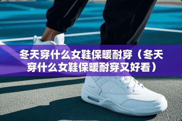 冬天穿什么女鞋保暖耐穿（冬天穿什么女鞋保暖耐穿又好看）