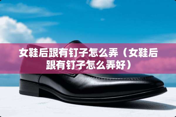 女鞋后跟有钉子怎么弄（女鞋后跟有钉子怎么弄好）