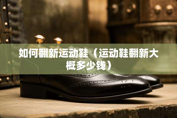 如何翻新运动鞋（运动鞋翻新大概多少钱）
