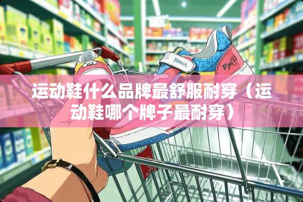 运动鞋什么品牌最舒服耐穿（运动鞋哪个牌子最耐穿）