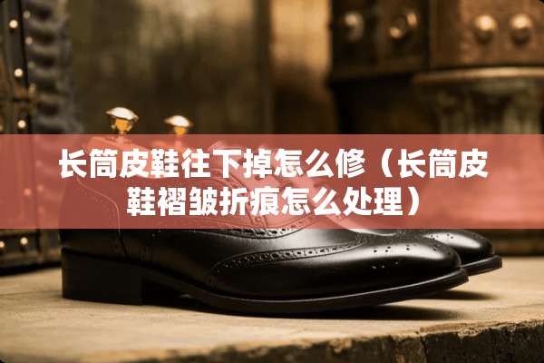 长筒皮鞋往下掉怎么修（长筒皮鞋褶皱折痕怎么处理）