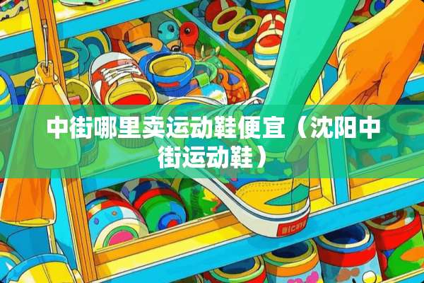 中街哪里卖运动鞋便宜（沈阳中街运动鞋）