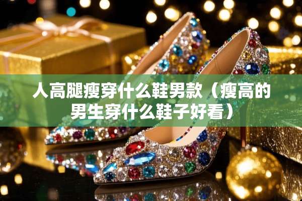 人高腿瘦穿什么鞋男款（瘦高的男生穿什么鞋子好看）
