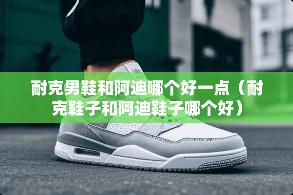 耐克男鞋和阿迪哪个好一点（耐克鞋子和阿迪鞋子哪个好）