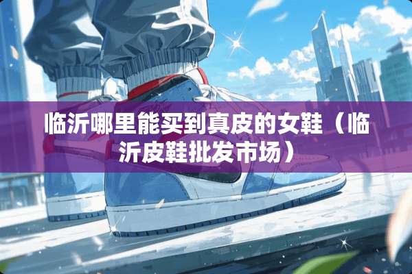 临沂哪里能买到真皮的女鞋（临沂皮鞋批发市场）
