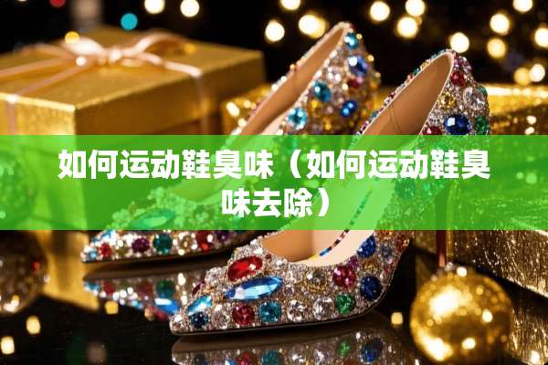 如何运动鞋臭味（如何运动鞋臭味去除）