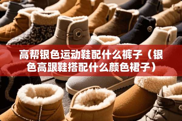 高帮银色运动鞋配什么裤子（银色高跟鞋搭配什么颜色裙子）