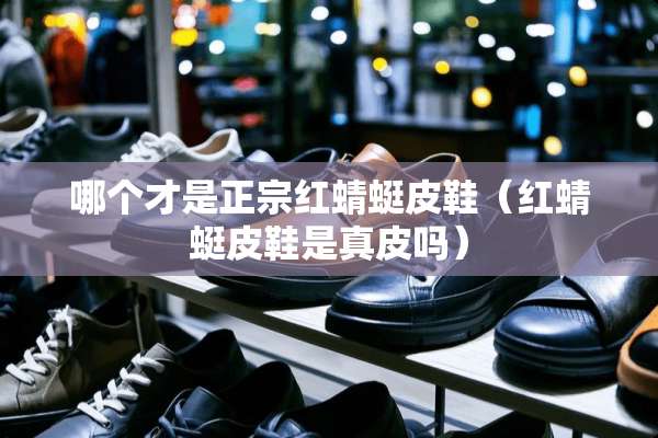 哪个才是正宗红蜻蜓皮鞋（红蜻蜓皮鞋是真皮吗）