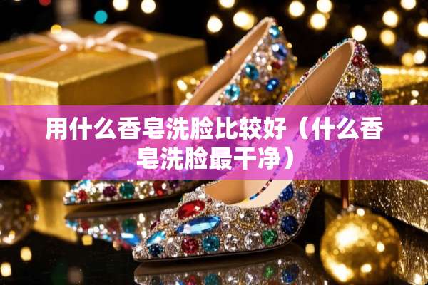 用什么香皂洗脸比较好（什么香皂洗脸最干净）