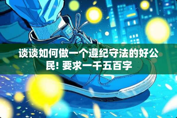 谈谈如何做一个遵纪守法的好公民! 要求一千五百字